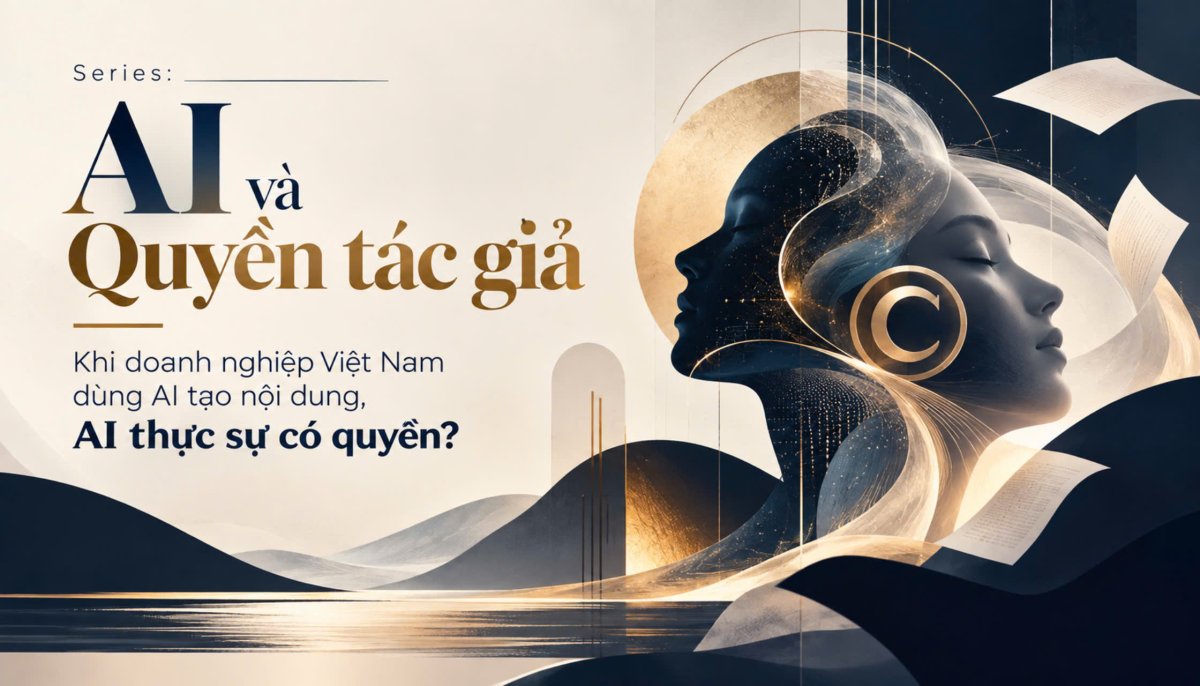 Series: AI và Quyền tác giả - Khi doanh nghiệp Việt Nam dùng AI tạo nội dung, AI thực sự có quyền?